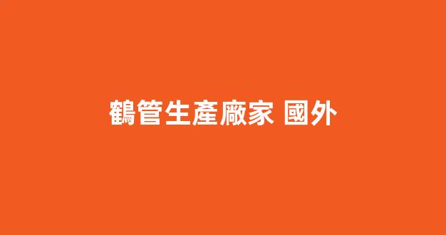 鶴管生產廠家 國外(鶴管價格差大的原因)(1)